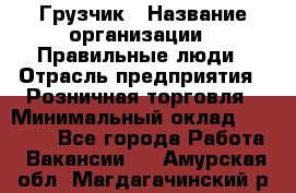 Грузчик › Название организации ­ Правильные люди › Отрасль предприятия ­ Розничная торговля › Минимальный оклад ­ 30 000 - Все города Работа » Вакансии   . Амурская обл.,Магдагачинский р-н